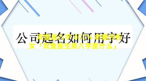 双鱼座八字 🌼 命理分析女「双鱼座生辰八字是什么」